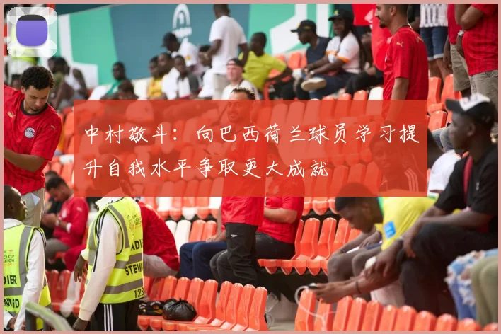 中村敬斗：向巴西荷兰球员学习提升自我水平争取更大成就