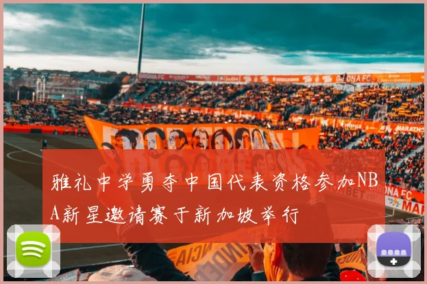 雅礼中学勇夺中国代表资格参加NBA新星邀请赛于新加坡举行