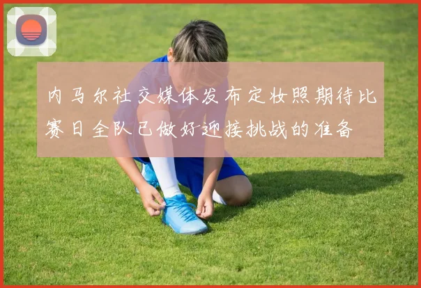 内马尔社交媒体发布定妆照期待比赛日全队已做好迎接挑战的准备