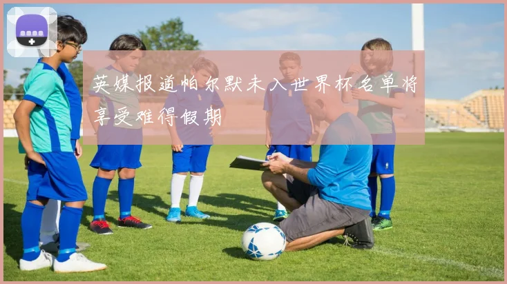 英媒报道帕尔默未入世界杯名单将享受难得假期