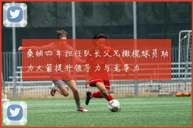 桑顿四年担任队长父兄橄榄球员助力火箭提升领导力与竞争力