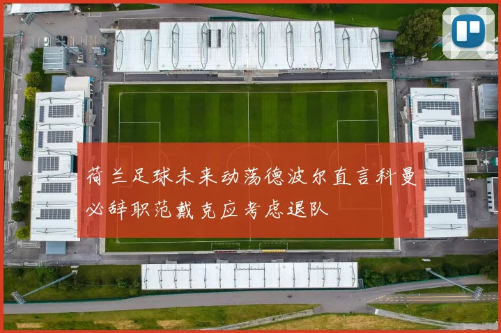 荷兰足球未来动荡德波尔直言科曼必辞职范戴克应考虑退队