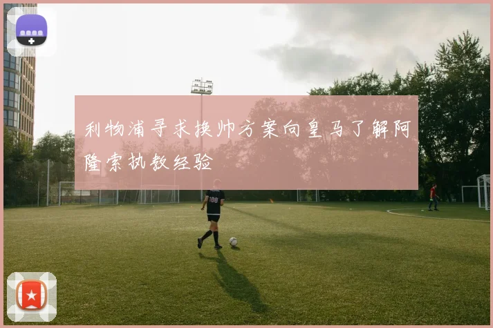 利物浦寻求换帅方案向皇马了解阿隆索执教经验