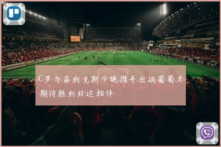 C罗与菲利克斯今晚携手出战葡萄牙期待胜利好运相伴