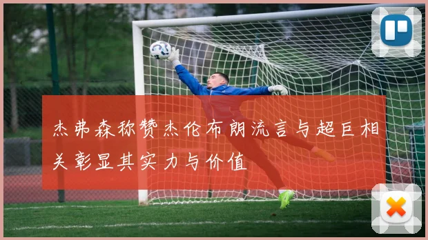 杰弗森称赞杰伦布朗流言与超巨相关彰显其实力与价值
