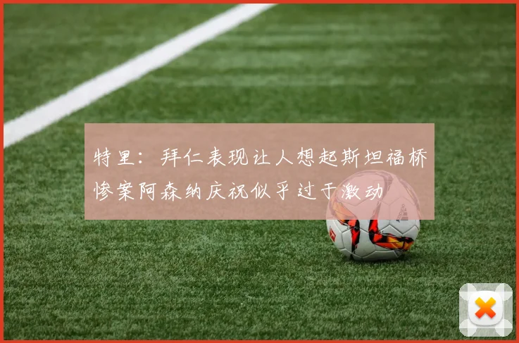 特里：拜仁表现让人想起斯坦福桥惨案阿森纳庆祝似乎过于激动