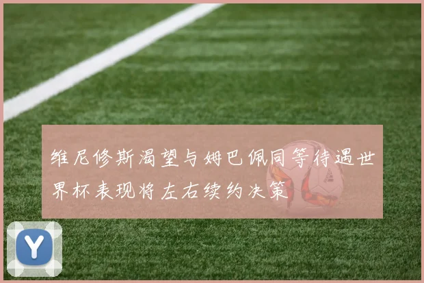 维尼修斯渴望与姆巴佩同等待遇世界杯表现将左右续约决策