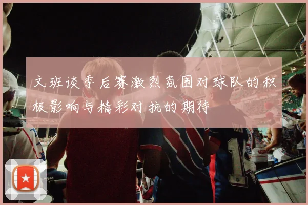 文班谈季后赛激烈氛围对球队的积极影响与精彩对抗的期待