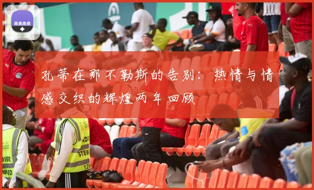 孔蒂在那不勒斯的告别：热情与情感交织的辉煌两年回顾